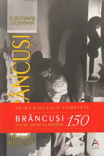 Brâncuși. O biografie legendară. Ediție aniversară