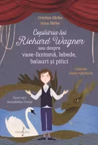 Copilaria lui Richard Wagner sau despre vase-fantoma, lebede, balauri si pitici - Monica Ciuta, Irina Sarbu