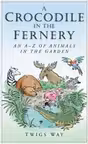 A Crocodile in the Fernery. An A-Z of Animals in the Garden