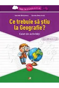 Ce trebuie sa stiu la Geografie? Caiet de activitati. Trec in clasa a V-a