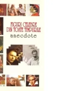 Figuri celebre din toate timpurile. Anectdote