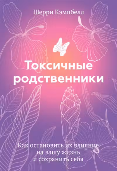 Токсичные родственники. Как остановить их влияние на вашу жизнь и сохранить себя.