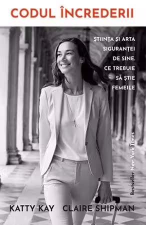 Codul increderii. Stiinta si arta sigurantei de sine. Ce trebuie sa stie femeile - Katty Kay, Claire Shipman