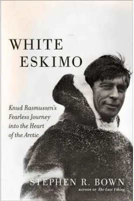 White Eskimo: Knud Rasmussen's Fearless Journey into the Heart of the Arctic