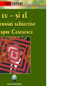 Eu si El. Insemnari subiective despre Ceausescu