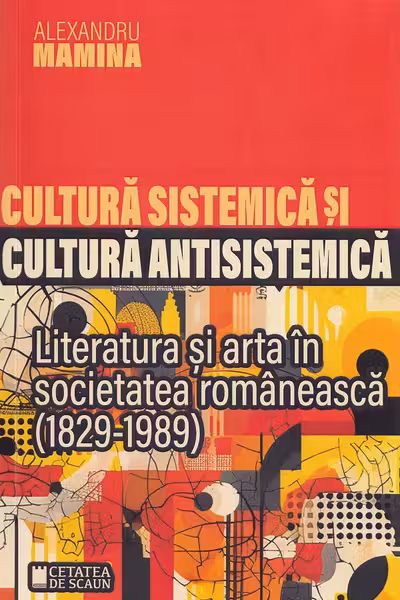 Cultura sistemică și cultură antisistemică. Literatură și artă în societatea românească (1829-1989)
