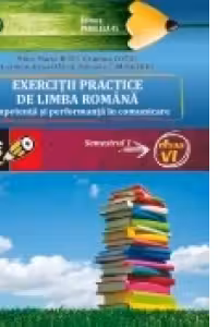 EXERCITII PRACTICE DE LIMBA ROMANA. Competenta si performanta in comunicare. Semestrul I - clasa a VI-a, editie 2010