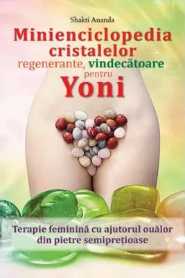 Minienciclopedia cristalelor regenerante, vindecatoare pentru yoni