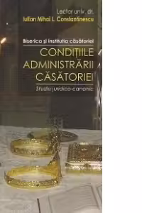 Biserica si institutia casatoriei. Conditiile administrarii casatoriei. Studiu juridico-canonic