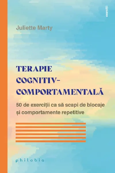 Terapie cognitiv-comportamentală. 50 de exerciții ca să scapi de blocaje