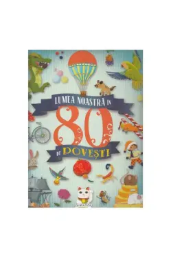 Lumea noastra in 80 de povesti