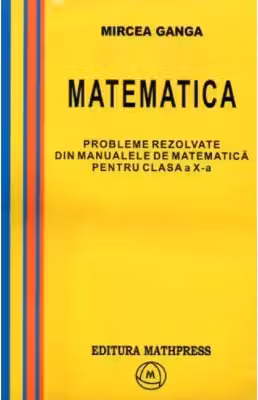 Matematica, Culegere de probleme rezolvate din Manualul pentru clasa 10-a