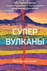 Супервулканы. Неожиданная правда о самых загадочных геологических образованиях Вселенной