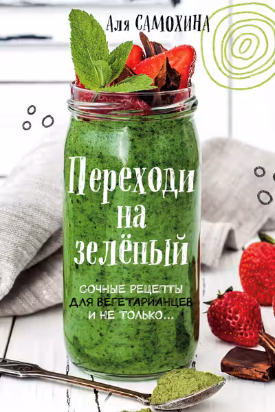 Переходи на зеленый. Сочные рецепты для вегетарианцев и не только
