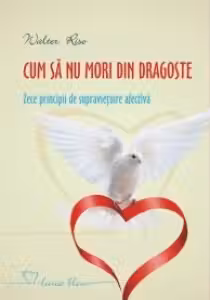 Cum sa nu mori din dragoste. Zece principii de supravietuire afectiva