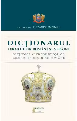 Dictionarul Ierarhilor Romani si straini slujitori ai credinciosilor B. O. R. - Pr. Prof. Dr. Alexandru Moraru