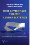 Cum actioneaza spiritul asupra materiei - Antoine Senanque