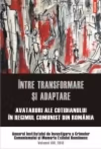 Intre transformare si adaptare. Avataruri ale cotidianului in regimul comunist din Romania. Anuarul Institutului de Investigare a Crimelor Comunismului si Memoria Exilului Romanesc. Volumul VIII, 2013