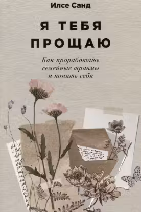 Я тебя прощаю. Как проработать семейные травмы и понять себя