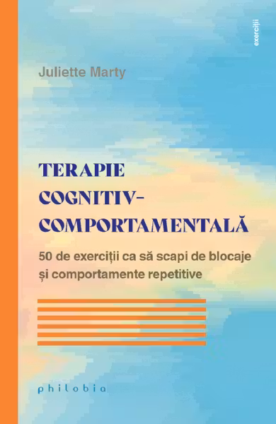 Terapie cognitiv-comportamentală. 50 de exerciții ca să scapi de blocaje