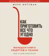Как приготовить все что угодно. Большая книга рецептов и техник