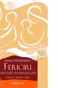 Fericiri nascute si nenascute. Marturii despre viata