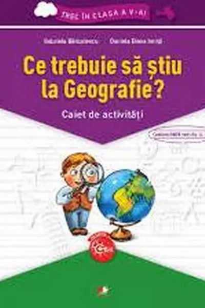 Ce trebuie sa stiu la Geografie? Caiet de activitati. Trec in clasa a V-a