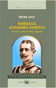 Maresalul Alexandru Averescu. Militarul, omul politic, legenda