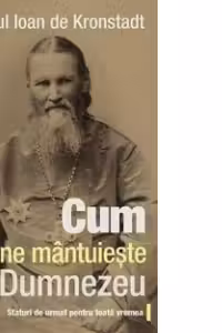 Cum ne mantuieste Dumnezeu. Sfaturi de urmat pentru toata vremea - sf. Ioan de Kronstadt