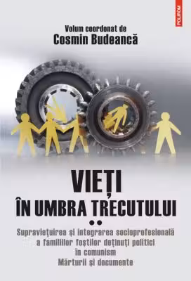 Vieti in umbra trecutului. Supravietuirea si integrarea socioprofesionala a familiilor fostilor detinuti politici in comunism. Marturii si documente. Volumul 2