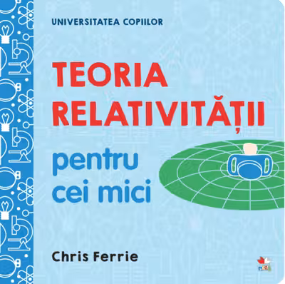 UNIVERSITATEA COPIILOR Teoria relativitatii pentru cei mici Chris Ferrie