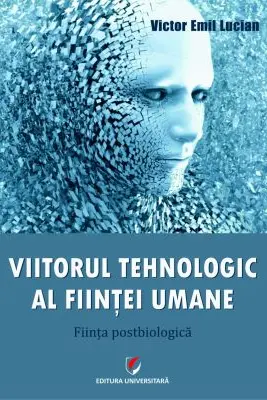 Viitorul tehnologic al fiintei umane. Fiinta postbiologica - Victor Emil Lucian