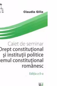 Caiet de seminarii. Drept Constitutional si institutii politice. Sistemul constitutional romanesc, Editia a II-a