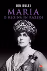 ION BULEI / MARIA, O REGINA IN RAZBOI. ION BULEI. CARTE PENTRU TOTI. VOL 294