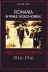 Romania in Primul Razboi Mondial. Neutralitatea 1914–1916. Petre Otu