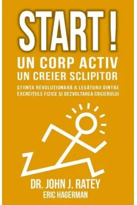 Start! Un corp activ - un creier sclipitor. Stiinta revolutionara a legaturii dintre exercitiile fizice si dezvoltarea creierului