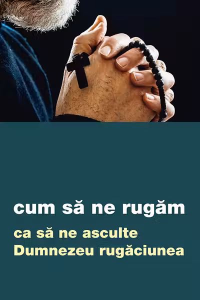 Cum să ne rugăm ca să ne asculte Dumnezeu rugăciunea