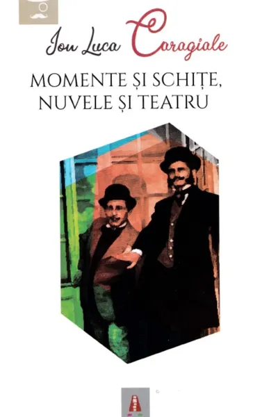 Momente și schițe. Nuvele și teatru