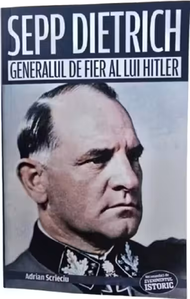 Sepp Dietrich. Generalul de fier al lui Hitler