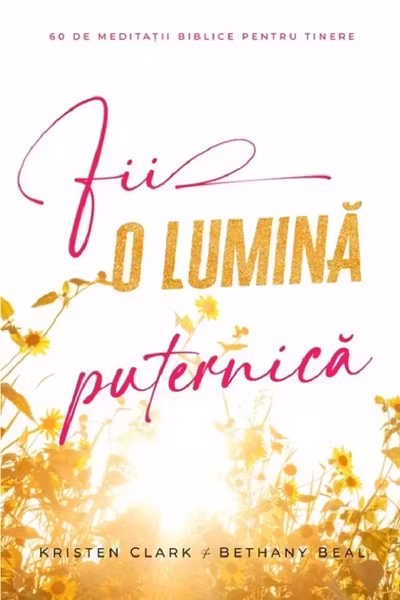 Fii o lumina puternica: 60 de meditatii biblice pentru tinere