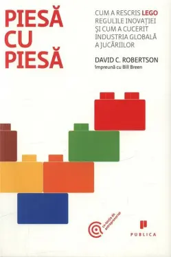 Piesa cu piesa. Cum a rescris LEGO regulile inovatiei si cum a cucerit industria globala a jucariilor