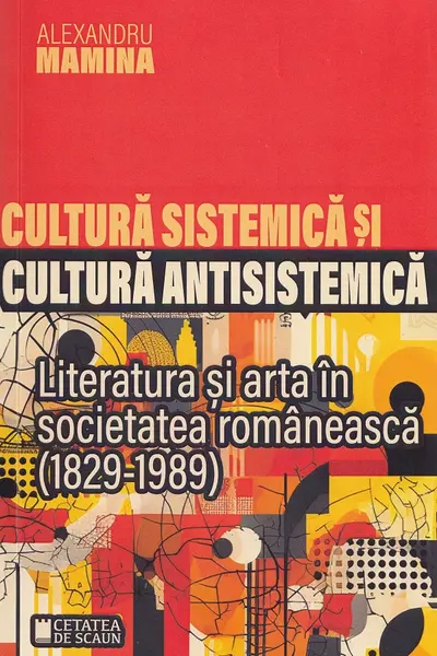 Cultura sistemică și cultură antisistemică. Literatură și artă în societatea românească (1829-1989)