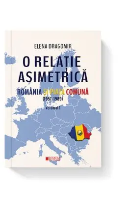 O relatie asimetrica. Romania si Piata comuna 1957-1989 vol. 1