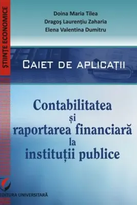 Contabilitatea si raportarea financiara la institutii publice. Caiet de aplicatii practice - Doina Maria Tilea, Dragos Laurentiu Zaharia, Elena Valentina Dumitru