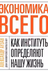 Экономика всего. Как институты определяют нашу жизнь