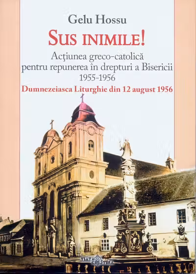 Sus inimile! Acțiunea greco-catolică pentru repunerea în drepturi a Bisericii 1955-1956