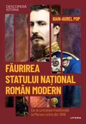 DESCOPERA ISTORIA. FAURIREA STATULUI NATIONAL ROMAN MODERN. De la unitatea medievala la Marea Unire din 1918. Ioan Aurel Pop