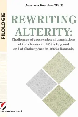 Rewriting alterity. Challenges of cross-cultural translations of the classics in 1590s England and of Shakespeare in 1890s Romania