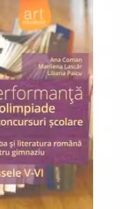 Performanta la olimpiade si concursuri scolare. Limba si literatura romana pentru gimnaziu clasele V-VI