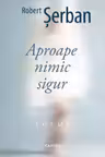 APROAPE NIMIC SIGUR. Poeme. Robert Serban